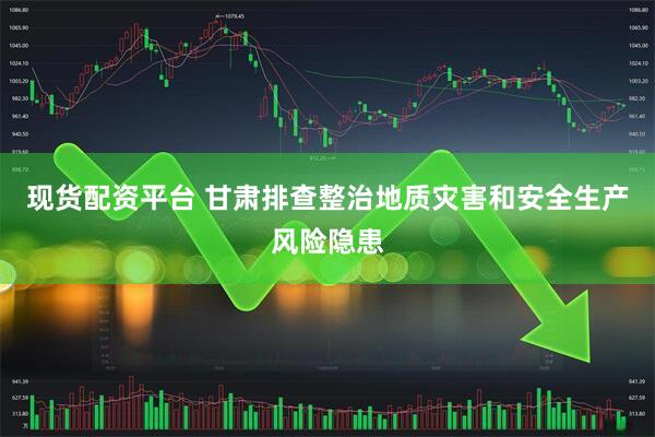 现货配资平台 甘肃排查整治地质灾害和安全生产风险隐患
