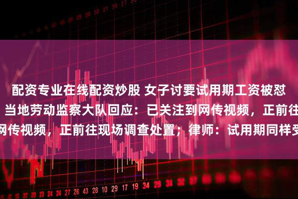 配资专业在线配资炒股 女子讨要试用期工资被怼“你只值1元1小时”，当地劳动监察大队回应：已关注到网传视频，正前往现场调查处置；律师：试用期同样受法律保护