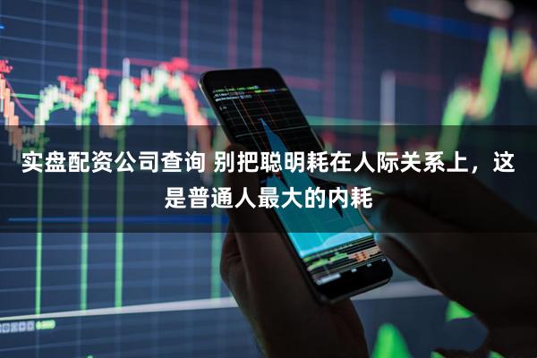 实盘配资公司查询 别把聪明耗在人际关系上，这是普通人最大的内耗
